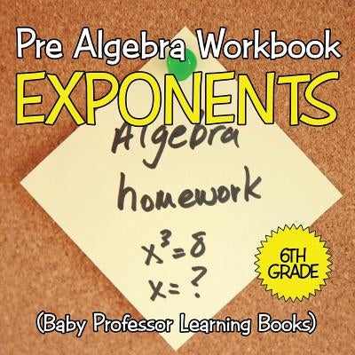 Pre Algebra Workbook 6th Grade: Exponents (Baby Professor Learning Books) by Baby Professor