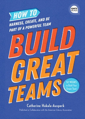 Build Great Teams: How to Harness, Create, and Be Part of a Powerful Team by American Library Association (ALA)