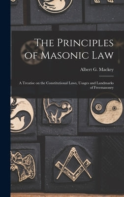 The Principles of Masonic Law: A Treatise on the Constitutional Laws, Usages and Landmarks of Freemasonry by Mackey, Albert G.