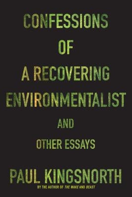 Confessions of a Recovering Environmentalist and Other Essays by Kingsnorth, Paul