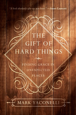 The Gift of Hard Things: Finding Grace in Unexpected Places by Yaconelli, Mark