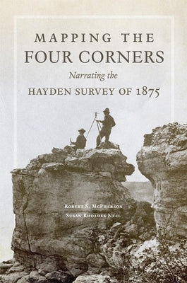 Mapping the Four Corners, 83: Narrating the Hayden Survey of 1875 by McPherson, Robert