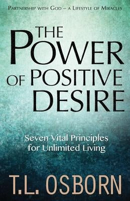 The Power of Positive Desire: Seven Vital Principles for Unlimited Living by Osborn, T. L.