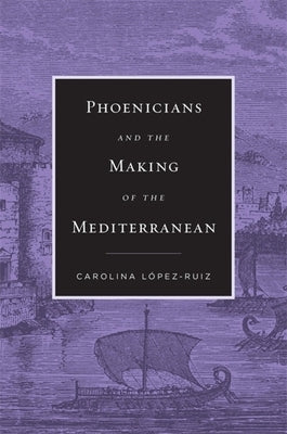 Phoenicians and the Making of the Mediterranean by L&#243;pez-Ruiz, Carolina