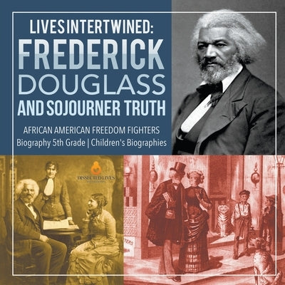 Lives Intertwined: Frederick Douglass and Sojourner Truth African American Freedom Fighters Biography 5th Grade Children's Biographies by Dissected Lives