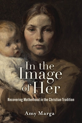 In the Image of Her: Recovering Motherhood in the Christian Tradition by Marga, Amy E.