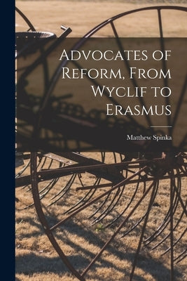 Advocates of Reform, From Wyclif to Erasmus by Spinka, Matthew 1890-1972