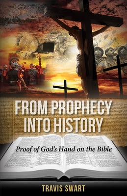 From Prophecy Into History: Proof of God's Hand on the Bible by Swart, Travis