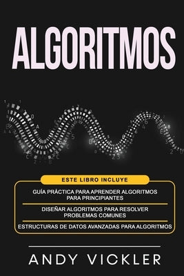 Algoritmos: Este libro incluye: Guía práctica para aprender algoritmos para principiantes + Diseñar algoritmos para resolver probl by Vickler, Andy