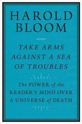 Take Arms Against a Sea of Troubles: The Power of the Reader's Mind Over a Universe of Death by Bloom, Harold