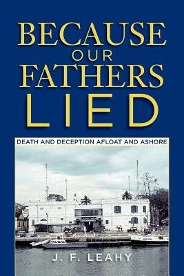 Because Our Fathers Lied: Death and Deception Afloat and Ashore by Leahy, J. F.