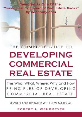 The Complete Guide to Developing Commercial Real Estate: The Who, What, Where, Why, and How Principles of Developing Commercial Real Estate. Revised a by Wehrmeyer, Robert A.