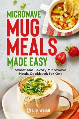 Microwave Mug Meals Made Easy: Sweet and Savory Microwave Meals Cookbook for One by Lion Weber Publishing