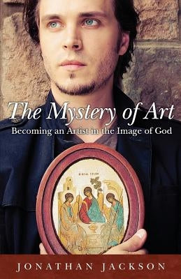 The Mystery of Art: Becoming an Artist in the Image of God by Jackson, Jonathan
