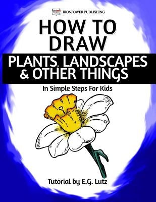 How to Draw Plants, Landscapes & Other Things - In Simple Steps For Kids by Publishing, Ironpower