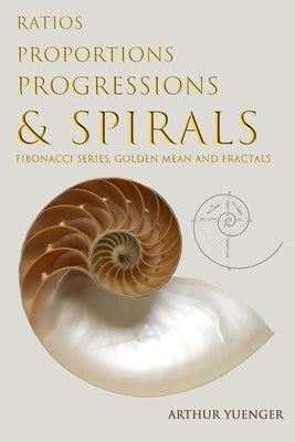 Ratios Proportions Progressions & Spirals: Fibonacci Series, Golden Mean and Fractals by Yuenger, Arthur