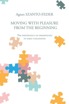 Moving with Pleasure from the Beginning: The Importance of Observation in Early Childhood by Szanto-Feder, Agnes