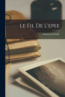 Le Fil De L'epee by Gaulle, Charles de 1890-1970