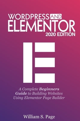 Wordpress and Elementor 2020 Edition: A Complete Beginners Guide to Building Websites Using Elementor Page Builder by Page, William S.