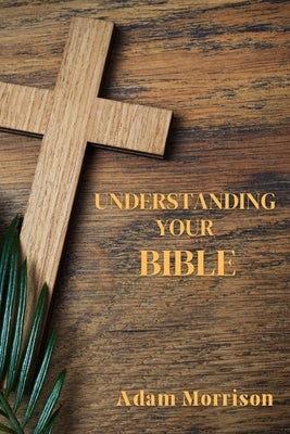 Understanding Your Bible: A Guide to Deeper Understanding of the Mysteries of the Scripture by Morrison, Adam