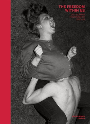 The Freedom Within Us: East German Photography 1980-1989 by S&#233;clier, Philippe