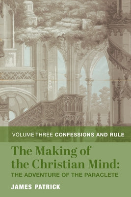 The Making of the Christian Mind: The Adventure of the Paraclete: Vol. 3: Confessions and Rule by Patrick, James