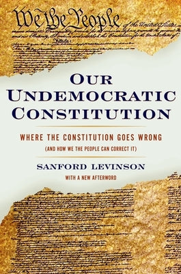 Our Undemocratic Constitution: Where the Constitution Goes Wrong (and How We the People Can Correct It) by Levinson, Sanford