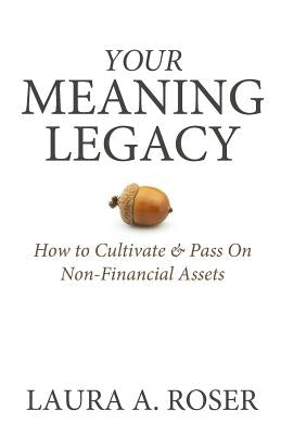 Your Meaning Legacy: How to Cultivate & Pass On Non-Financial Assets by Roser, Laura a.