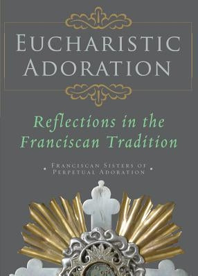 Eucharistic Adoration: Reflections in the Franciscan Tradition by Franciscans Sisters of Perpetual Adorati