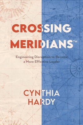 Crossing Meridians: Engineering Disruption to Become a More Effective Leader by Hardy, Cynthia