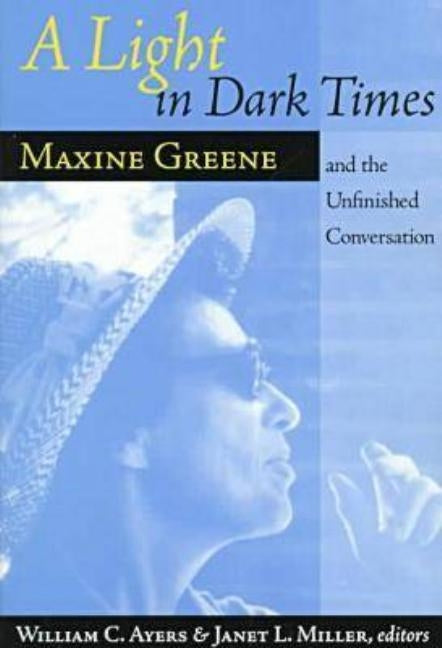 A Light in Dark Times: Maxine Greene and the Unfinished Conversation by Ayers, William