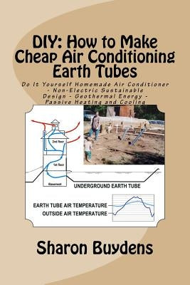 DIY: How to Make Cheap Air Conditioning Earth Tubes: Do It Yourself Homemade Air Conditioner - Non-Electric Sustainable Des by Buydens, Sharon