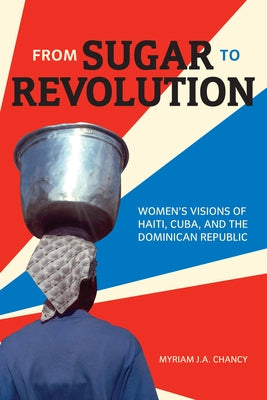 From Sugar to Revolution: Women's Visions of Haiti, Cuba, and the Dominican Republic by Chancy, Myriam J. a.