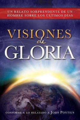 Visiones de Gloria: Un Relato Sorprendente de un Hombre Sobre los Ultimos Dias by Pontius, John