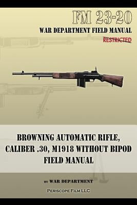 Browning Automatic Rifle, Caliber .30, M1918 Without Bipod: FM 23-20 by War Department