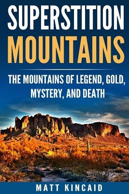 Superstition Mountains: The Mountains of Legend, Gold, Mystery, and Death by Kincaid, Matt