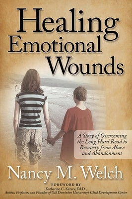 Healing Emotional Wounds: A Story of Overcoming the Long Hard Road to Recovery from Abuse and Abandonment by Welch, Nancy M.