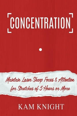 Concentration: Maintain Laser Sharp Focus and Attention for Stretches of 5 Hours or More by Knight, Kam