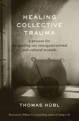 Healing Collective Trauma: A Process for Integrating Our Intergenerational and Cultural Wounds by H&#252;bl, Thomas