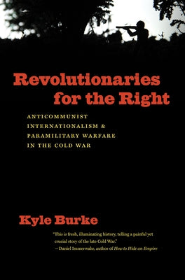 Revolutionaries for the Right: Anticommunist Internationalism and Paramilitary Warfare in the Cold War by Burke, Kyle