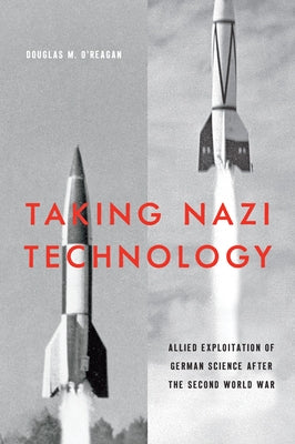 Taking Nazi Technology: Allied Exploitation of German Science After the Second World War by O'Reagan, Douglas M.