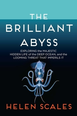 The Brilliant Abyss: Exploring the Majestic Hidden Life of the Deep Ocean, and the Looming Threat That Imperils It by Scales, Helen