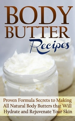 Body Butter Recipes: Proven Formula Secrets to Making All Natural Body Butters that Will Hydrate and Rejuvenate Your Skin by Jacobs, Jessica