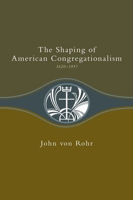 Shaping of American Congregationalism 1620-1957 by Von Rohr, John