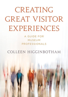 Creating Great Visitor Experiences: A Guide for Museum Professionals by Colleen Higginbotham