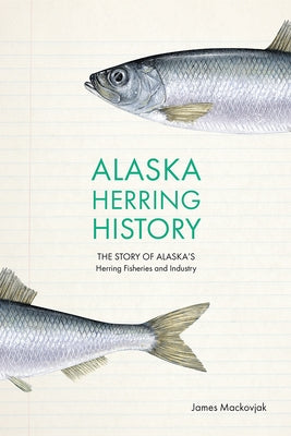 Alaska Herring History: The Story of Alaska's Herring Fisheries and Industry by Mackovjak, James