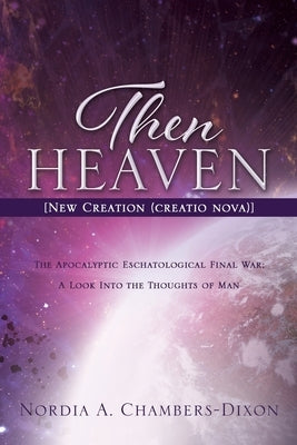 Then Heaven [New Creation (creatio nova)]: The Apocalyptic Eschatological Final War; A Look Into the Thoughts of Man by Chambers-Dixon, Nordia A.
