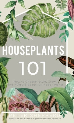 Houseplants 101: How to choose, style, grow and nurture your indoor plants. by Shepperd, Peter