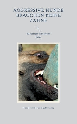 Aggressive Hunde brauchen keine Zähne: 30 Formeln zum treuen Köter by Bogdan Blarp, Hundezuchtleiter