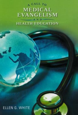 A Call to Medical Evangelism and Health Education: Selections from the Writings of Ellen G. White by White, Ellen Gould Harmon